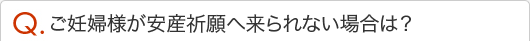 ご妊婦様が安産祈願へ来られない場合は？